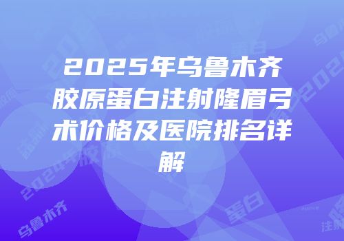 2025年乌鲁木齐胶原蛋白注射隆眉弓术价格及医院排名详解