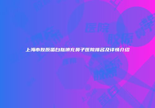 上海市胶原蛋白肽填充鼻子医院排名及详情介绍