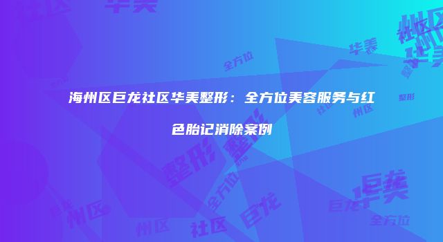 海州区巨龙社区华美整形：全方位美容服务与红色胎记消除案例