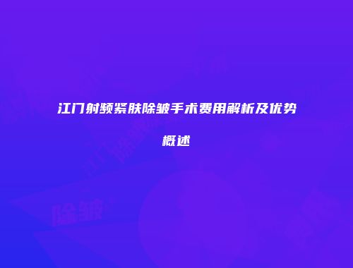 江门射频紧肤除皱手术费用解析及优势概述