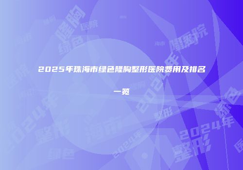 2025年珠海市绿色隆胸整形医院费用及排名一览