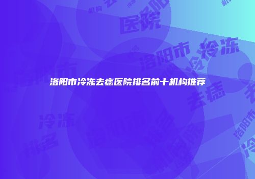 洛阳市冷冻去痣医院排名前十机构推荐