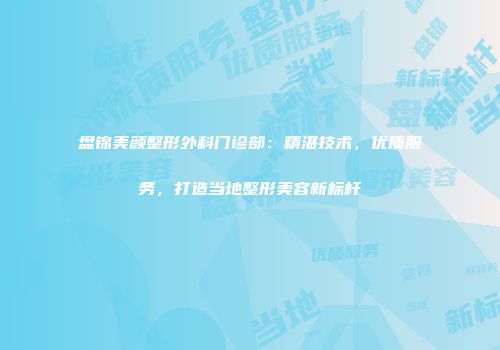 盘锦美颜整形外科门诊部：精湛技术，优质服务，打造当地整形美容新标杆