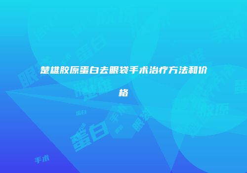 楚雄胶原蛋白去眼袋手术治疗方法和价格
