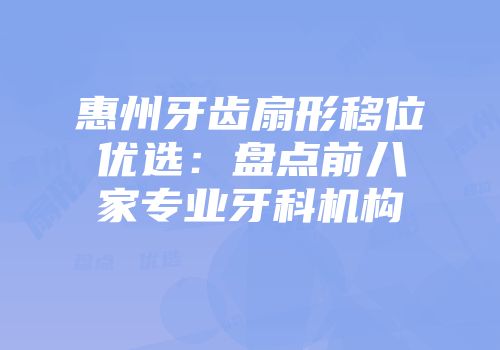 惠州牙齿扇形移位优选：盘点前八家专业牙科机构