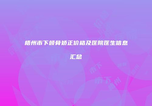 梧州市下颌骨矫正价格及医院医生信息汇总