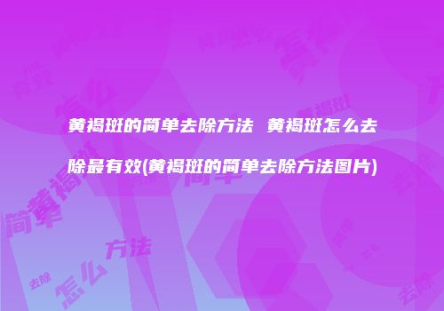 黄褐斑的简单去除方法 黄褐斑怎么去除最有效(黄褐斑的简单去除方法图片)