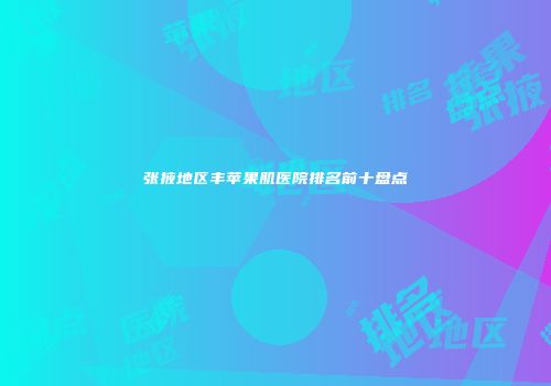 张掖地区丰苹果肌医院排名前十盘点