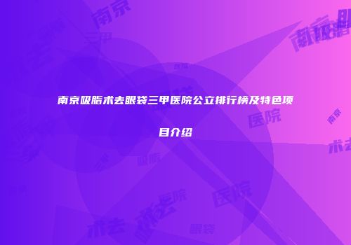 南京吸脂术去眼袋三甲医院公立排行榜及特色项目介绍