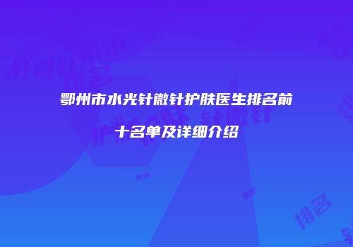 鄂州市水光针微针护肤医生排名前十名单及详细介绍