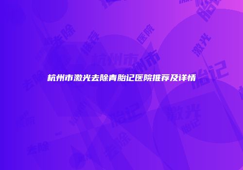 杭州市激光去除青胎记医院推荐及详情