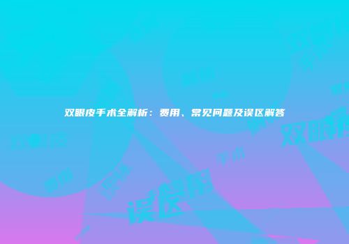 双眼皮手术全解析：费用、常见问题及误区解答
