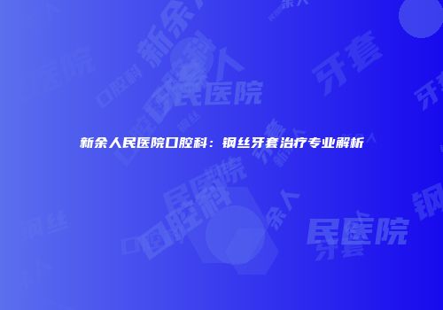 新余人民医院口腔科：钢丝牙套治疗专业解析