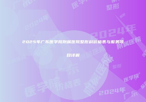 2025年广东医学院附属医院整形科价格表与服务项目详解