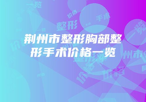 荆州市整形胸部整形手术价格一览