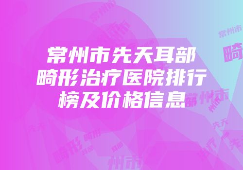 常州市先天耳部畸形治疗医院排行榜及价格信息