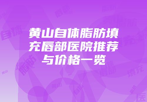 黄山自体脂肪填充唇部医院推荐与价格一览