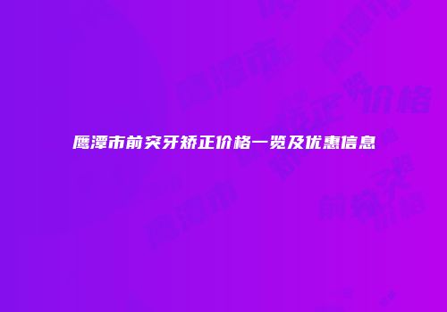 鹰潭市前突牙矫正价格一览及优惠信息