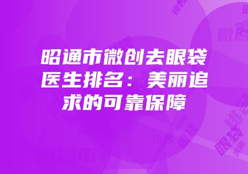 昭通市微创去眼袋医生排名：美丽追求的可靠保障