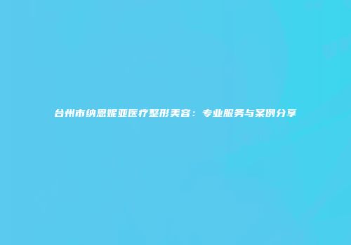 台州市纳恩妮亚医疗整形美容：专业服务与案例分享