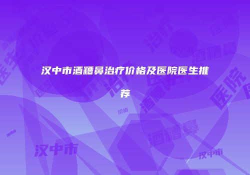 汉中市酒糟鼻治疗价格及医院医生推荐