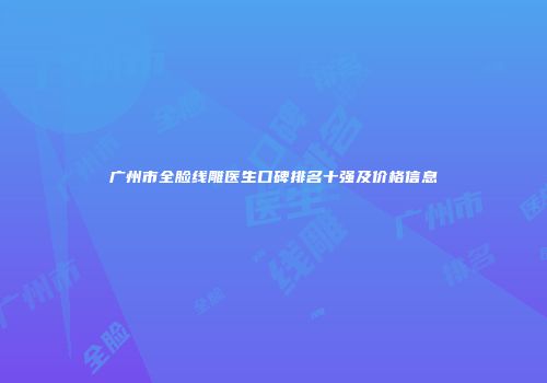 广州市全脸线雕医生口碑排名十强及价格信息