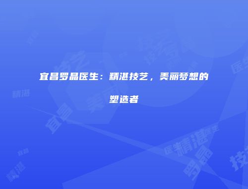 宜昌罗晶医生：精湛技艺，美丽梦想的塑造者