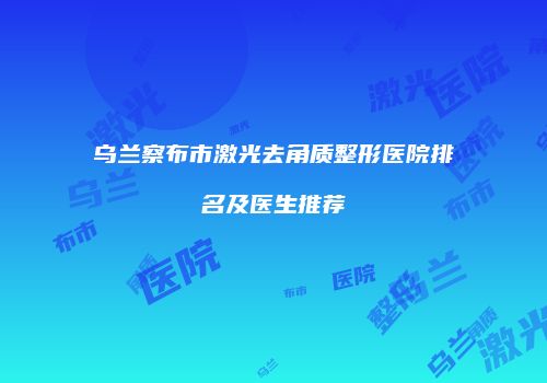 乌兰察布市激光去角质整形医院排名及医生推荐