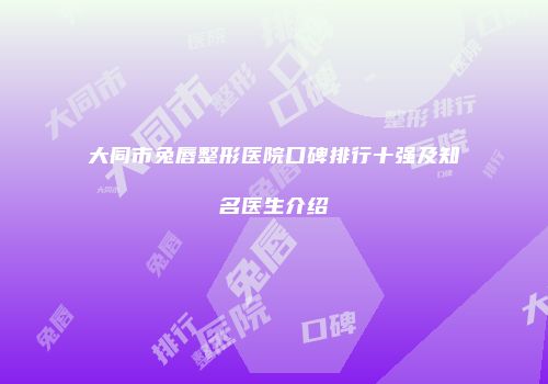 大同市兔唇整形医院口碑排行十强及知名医生介绍
