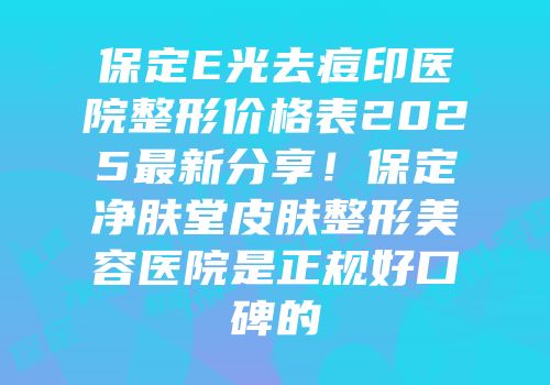 保定E光去痘印医院整形价格表2025最新分享！保定净肤堂皮肤整形美容医院是正规好口碑的