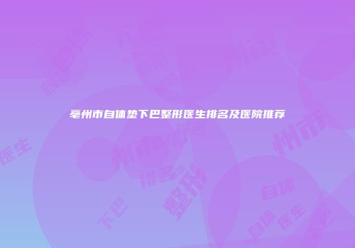 亳州市自体垫下巴整形医生排名及医院推荐
