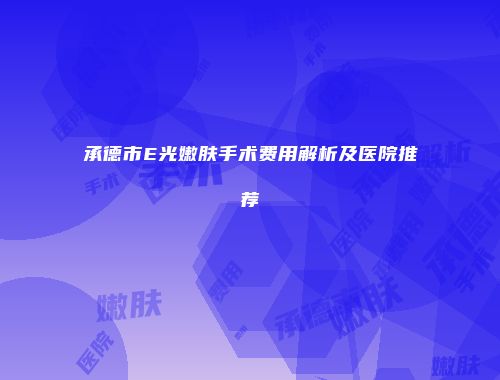 承德市E光嫩肤手术费用解析及医院推荐