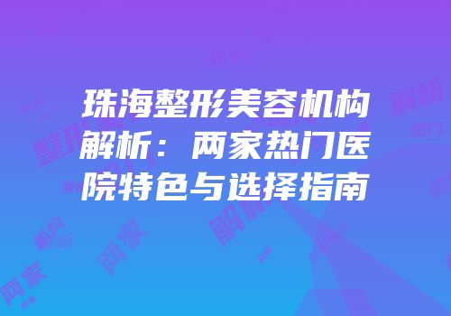珠海整形美容机构解析：两家热门医院特色与选择指南