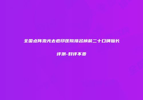 全国点阵激光去痘印医院排名榜前二十口碑擅长评测-好评不贵