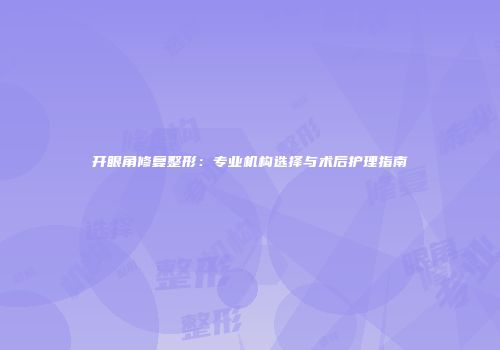 开眼角修复整形：专业机构选择与术后护理指南