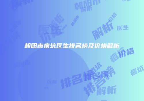 朝阳市痘坑医生排名榜及价格解析
