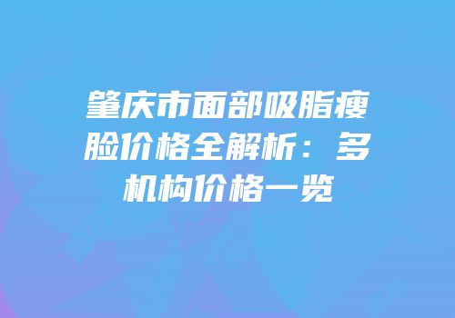 肇庆市面部吸脂瘦脸价格全解析：多机构价格一览