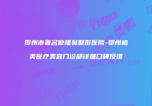 贺州市著名做隆鼻整形医院-贺州格美医疗美容门诊部详细口碑反馈