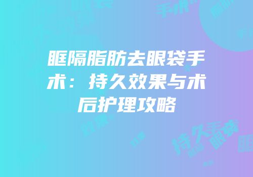 眶隔脂肪去眼袋手术：持久效果与术后护理攻略