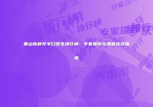 唐山市种牙半口医生排行榜：专家推荐与患者选择指南