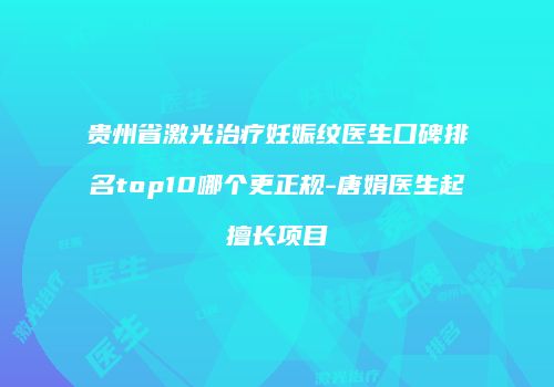 贵州省激光治疗妊娠纹医生口碑排名top10哪个更正规-唐娟医生起擅长项目