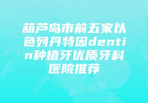 葫芦岛市前五家以色列丹特因dentin种植牙优质牙科医院推荐