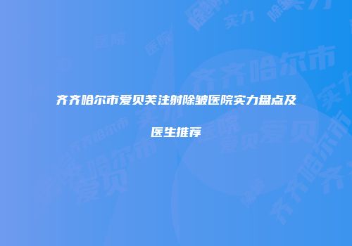 齐齐哈尔市爱贝芙注射除皱医院实力盘点及医生推荐