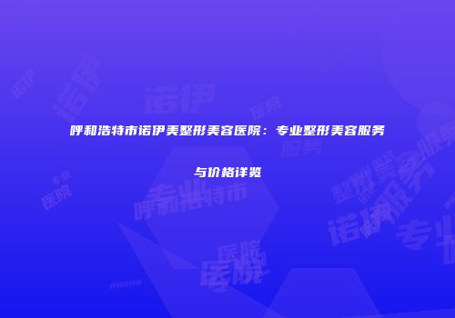 呼和浩特市诺伊美整形美容医院：专业整形美容服务与价格详览