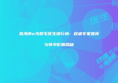 珠海市e光脱毛医生排行榜：权威专家推荐与怀孕影响揭秘