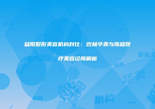 益阳整形美容机构对比：杏林华美与陈程医疗美容诊所解析