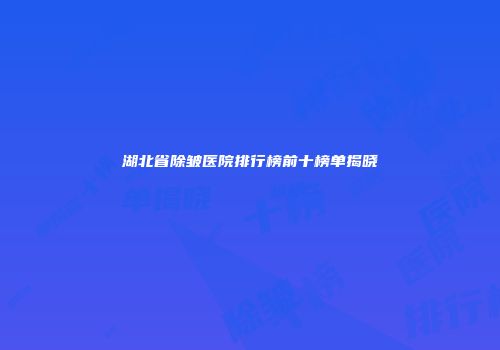 湖北省除皱医院排行榜前十榜单揭晓