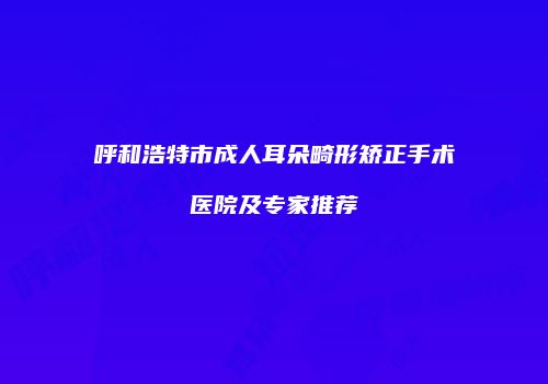呼和浩特市成人耳朵畸形矫正手术医院及专家推荐