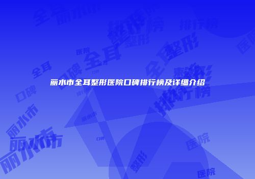 丽水市全耳整形医院口碑排行榜及详细介绍