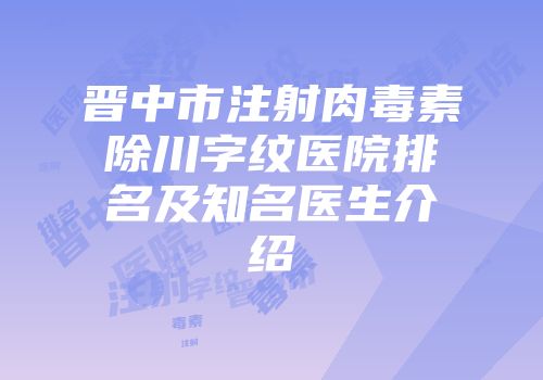 晋中市注射肉毒素除川字纹医院排名及知名医生介绍